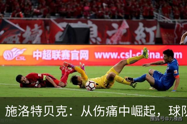 施洛特贝克：从伤痛中崛起，球队气氛一片欢腾！